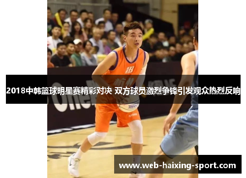 2018中韩篮球明星赛精彩对决 双方球员激烈争锋引发观众热烈反响