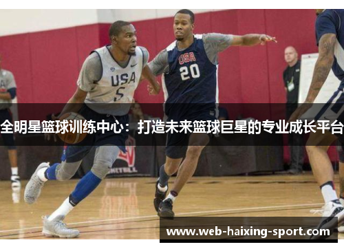 全明星篮球训练中心：打造未来篮球巨星的专业成长平台