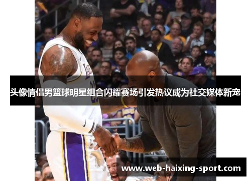 头像情侣男篮球明星组合闪耀赛场引发热议成为社交媒体新宠
