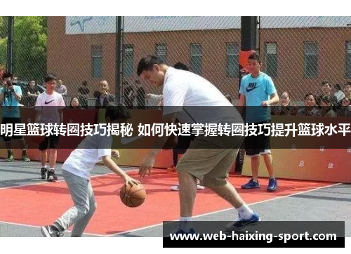 明星篮球转圈技巧揭秘 如何快速掌握转圈技巧提升篮球水平