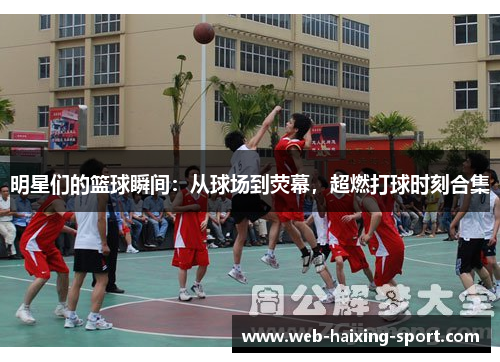 明星们的篮球瞬间：从球场到荧幕，超燃打球时刻合集