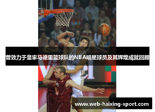 曾效力于皇家马德里篮球队的NBA明星球员及其辉煌成就回顾