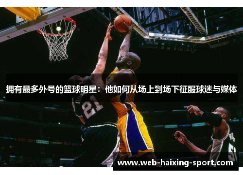拥有最多外号的篮球明星：他如何从场上到场下征服球迷与媒体
