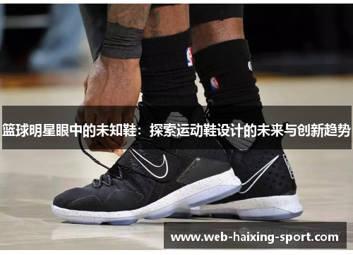 篮球明星眼中的未知鞋：探索运动鞋设计的未来与创新趋势