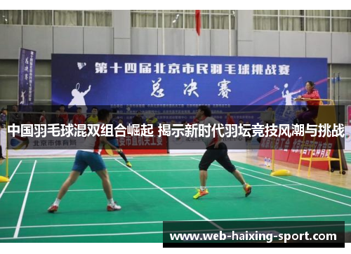 中国羽毛球混双组合崛起 揭示新时代羽坛竞技风潮与挑战