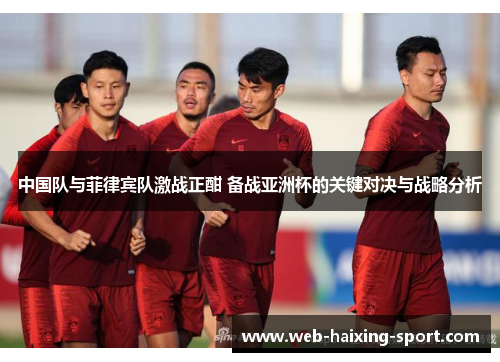 中国队与菲律宾队激战正酣 备战亚洲杯的关键对决与战略分析