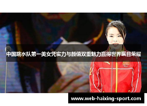 中国跳水队第一美女凭实力与颜值双重魅力赢得世界瞩目荣耀