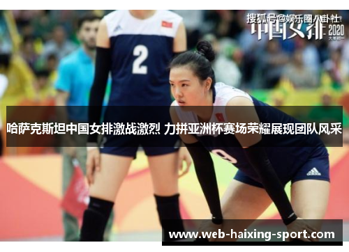 哈萨克斯坦中国女排激战激烈 力拼亚洲杯赛场荣耀展现团队风采