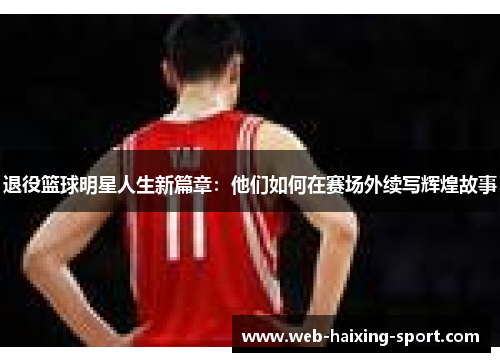 退役篮球明星人生新篇章：他们如何在赛场外续写辉煌故事