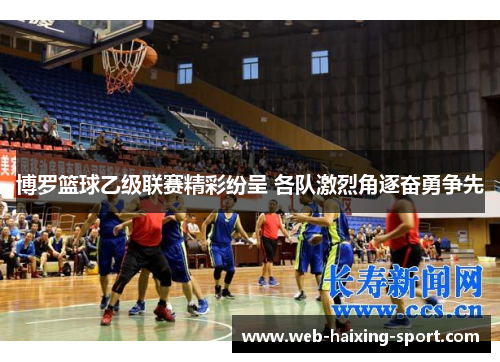 博罗篮球乙级联赛精彩纷呈 各队激烈角逐奋勇争先